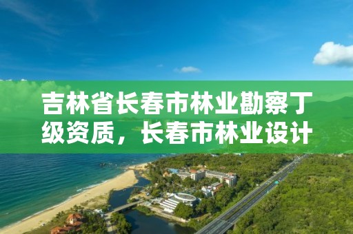 吉林省长春市林业勘察丁级资质，长春市林业设计院