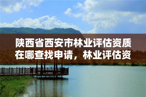 陕西省西安市林业评估资质在哪查找申请，林业评估资质证书