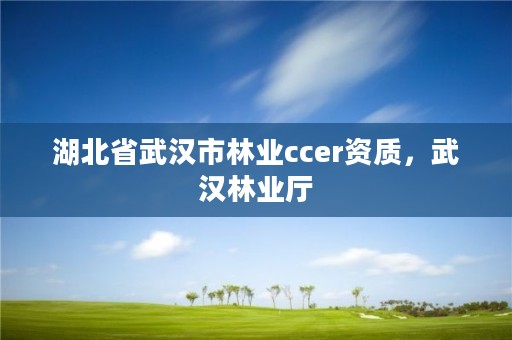 湖北省武汉市林业ccer资质，武汉林业厅