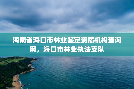 海南省海口市林业鉴定资质机构查询网，海口市林业执法支队