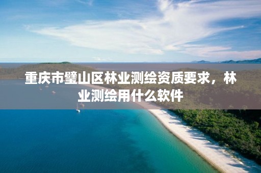 重庆市璧山区林业测绘资质要求，林业测绘用什么软件