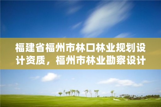 福建省福州市林口林业规划设计资质，福州市林业勘察设计院