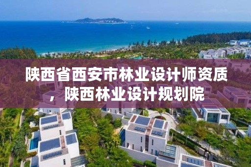 陕西省西安市林业设计师资质，陕西林业设计规划院