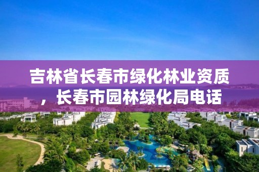 吉林省长春市绿化林业资质，长春市园林绿化局电话