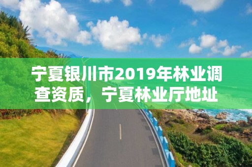 宁夏银川市2019年林业调查资质，宁夏林业厅地址