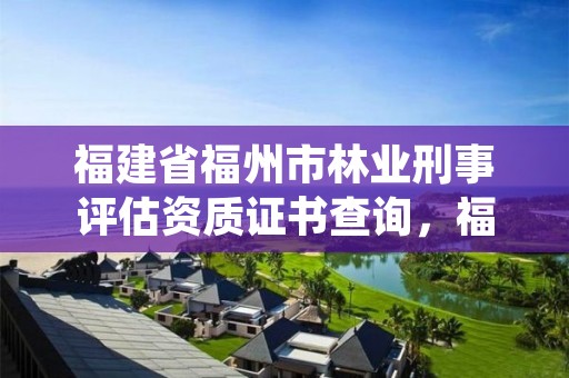 福建省福州市林业刑事评估资质证书查询，福州林业局官网