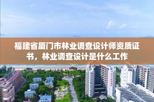 福建省厦门市林业调查设计师资质证书，林业调查设计是什么工作