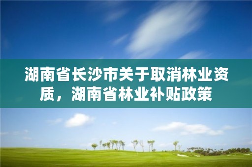 湖南省长沙市关于取消林业资质，湖南省林业补贴政策