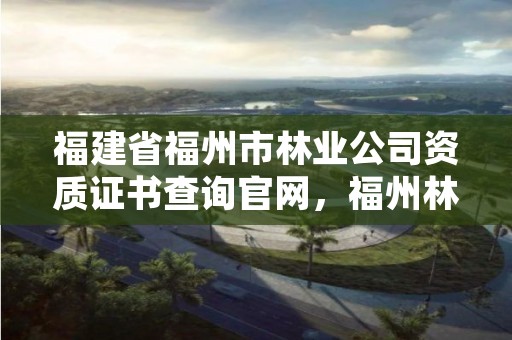 福建省福州市林业公司资质证书查询官网，福州林业局