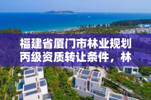 福建省厦门市林业规划丙级资质转让条件，林业规划甲级资质单位