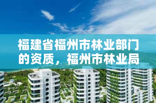 福建省福州市林业部门的资质，福州市林业局电话号码多少