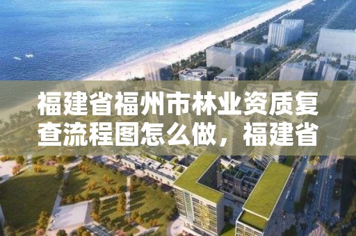 福建省福州市林业资质复查流程图怎么做，福建省林业局行政审批查询