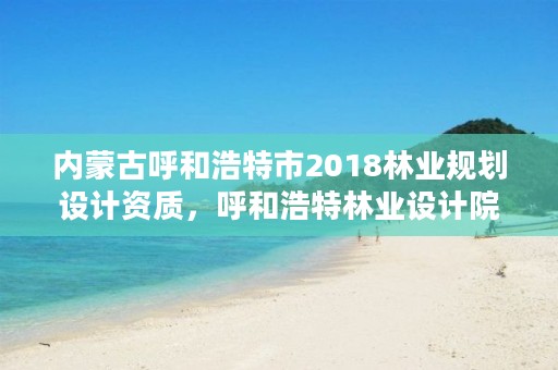 内蒙古呼和浩特市2018林业规划设计资质，呼和浩特林业设计院