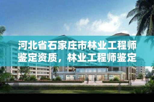 河北省石家庄市林业工程师鉴定资质，林业工程师鉴定范围