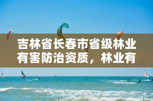 吉林省长春市省级林业有害防治资质，林业有害生物防治公司资质