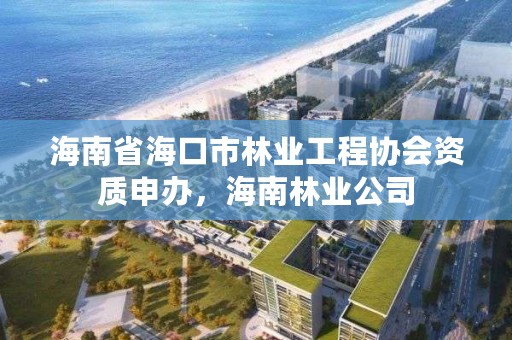 海南省海口市林业工程协会资质申办，海南林业公司