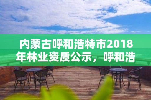 内蒙古呼和浩特市2018年林业资质公示，呼和浩特市林业局电话号码