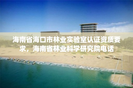 海南省海口市林业实验室认证资质要求，海南省林业科学研究院电话