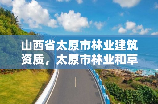 山西省太原市林业建筑资质，太原市林业和草原局