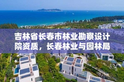 吉林省长春市林业勘察设计院资质，长春林业与园林局