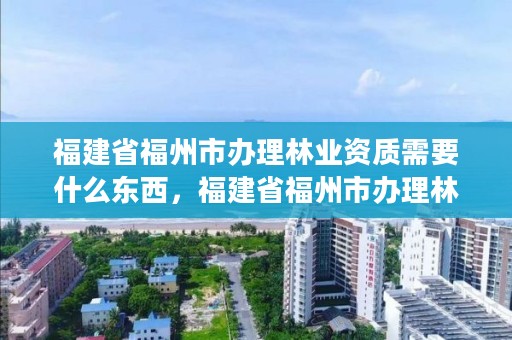 福建省福州市办理林业资质需要什么东西，福建省福州市办理林业资质需要什么东西材料