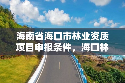 海南省海口市林业资质项目申报条件，海口林业局地址