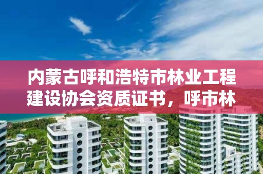 内蒙古呼和浩特市林业工程建设协会资质证书，呼市林业局招标信息