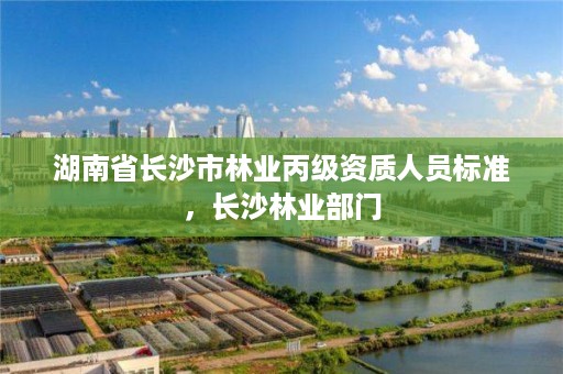 湖南省长沙市林业丙级资质人员标准，长沙林业部门