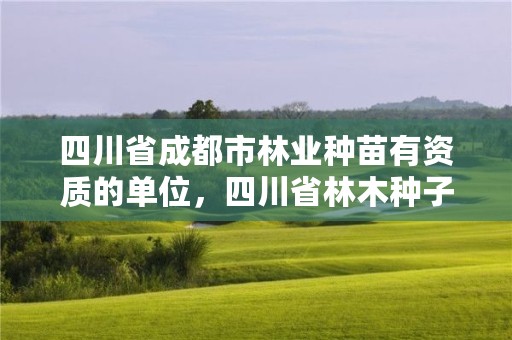 四川省成都市林业种苗有资质的单位，四川省林木种子生产经营许可证管理办法