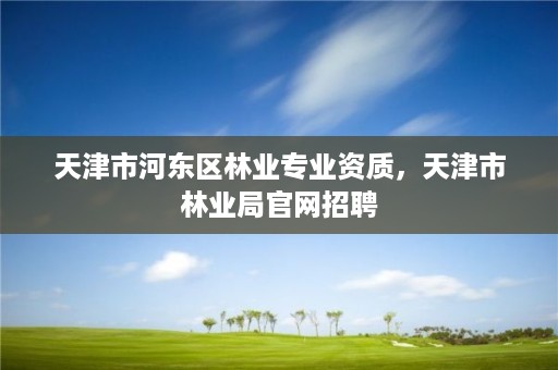 天津市河东区林业专业资质，天津市林业局官网招聘