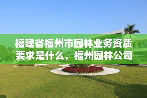 福建省福州市园林业务资质要求是什么，福州园林公司