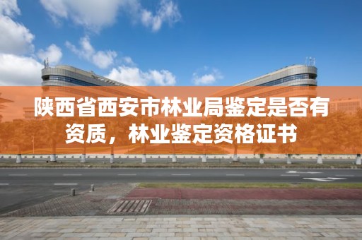 陕西省西安市林业局鉴定是否有资质，林业鉴定资格证书