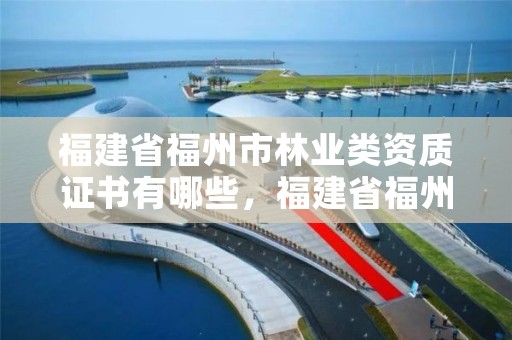 福建省福州市林业类资质证书有哪些，福建省福州市林业局