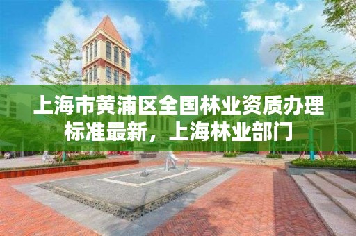 上海市黄浦区全国林业资质办理标准最新，上海林业部门