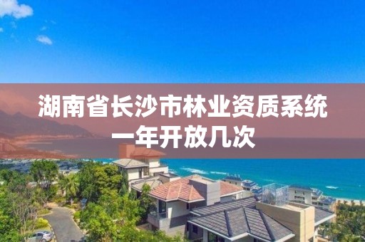 湖南省长沙市林业资质系统一年开放几次