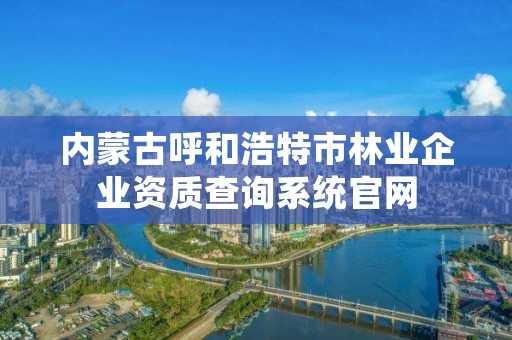 内蒙古呼和浩特市林业企业资质查询系统官网