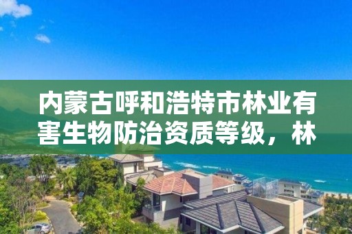 内蒙古呼和浩特市林业有害生物防治资质等级，林业有害生物防治资质申报