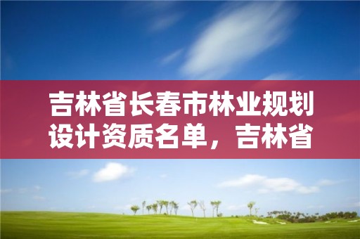 吉林省长春市林业规划设计资质名单，吉林省林业设计院