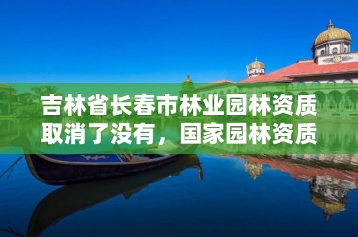 吉林省长春市林业园林资质取消了没有，国家园林资质取消审批