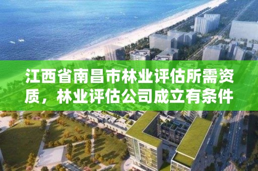 江西省南昌市林业评估所需资质，林业评估公司成立有条件