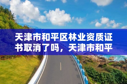 天津市和平区林业资质证书取消了吗，天津市和平区林业资质证书取消了吗现在