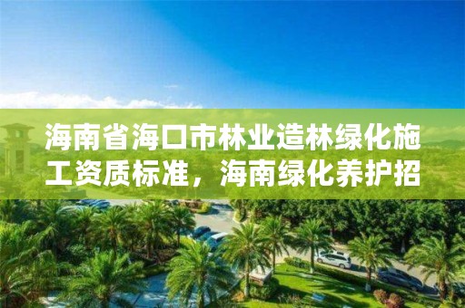 海南省海口市林业造林绿化施工资质标准，海南绿化养护招标信息