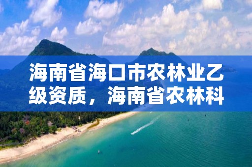 海南省海口市农林业乙级资质，海南省农林科技学校官网