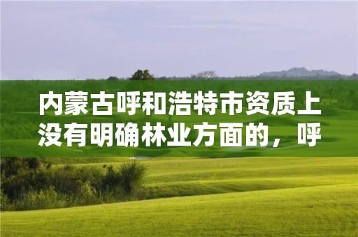 内蒙古呼和浩特市资质上没有明确林业方面的，呼市林业局招标信息