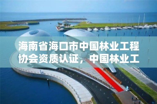 海南省海口市中国林业工程协会资质认证，中国林业工程建设协会文件