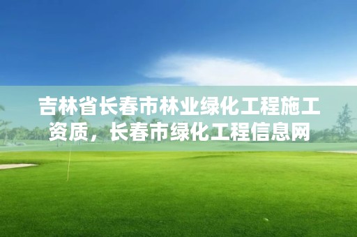 吉林省长春市林业绿化工程施工资质，长春市绿化工程信息网