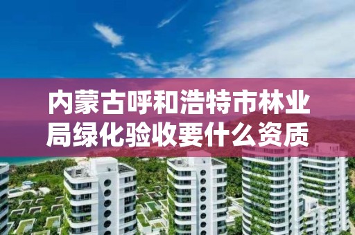 内蒙古呼和浩特市林业局绿化验收要什么资质，林业绿化管理站