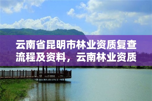 云南省昆明市林业资质复查流程及资料，云南林业资质代办公司