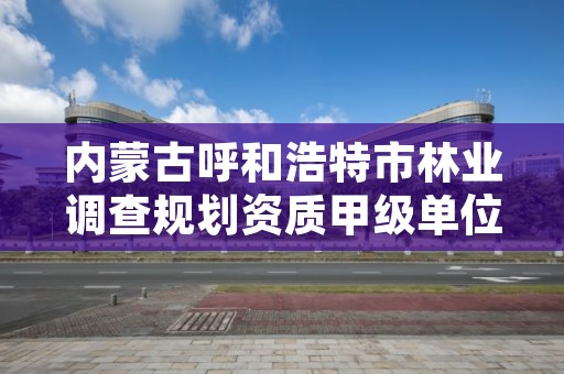 内蒙古呼和浩特市林业调查规划资质甲级单位，呼和浩特市林业厅