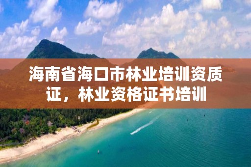 海南省海口市林业培训资质证，林业资格证书培训